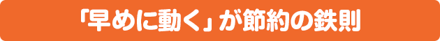 「早めに動く」が節約の鉄則