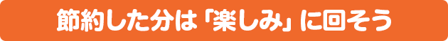 節約した分は「楽しみ」に回そう