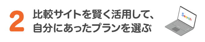 2 比較サイトを賢く活用して、自分にあったプランを選ぶ