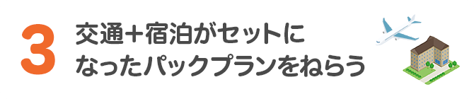 3 交通＋宿泊がセットになったパックプランをねらう