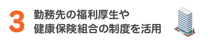 3 勤務先の福利厚生や健康保険組合の制度を活用