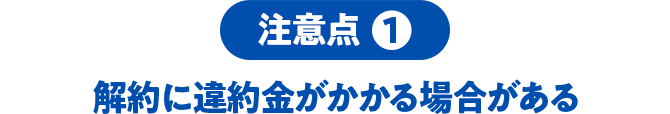 注意点1 解約に違約金がかかる場合がある