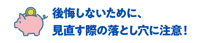 後悔しないために、見直す際の落とし穴に注意！