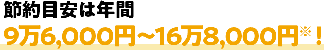 節約目安は年間9万6,000円～16万8,000円※！