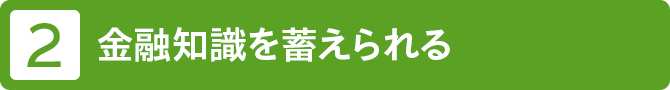 2 金融知識を蓄えられる
