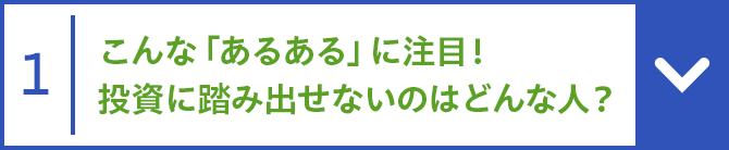 1 こんな「あるある」に注目！投資に踏み出せないのはどんな人？