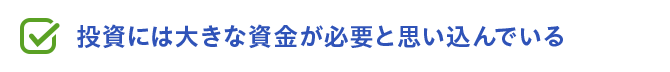 投資には大きな資金が必要と思い込んでいる