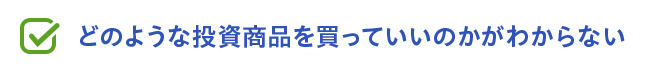 どのような投資商品を買っていいのかがわからない