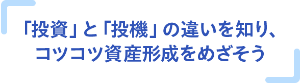 「投資」と「投機」の違いを知り、コツコツ資産形成をめざそう