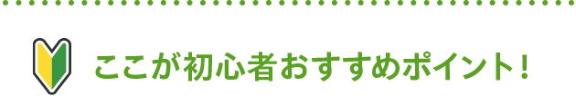 ここが初心者おすすめポイント！