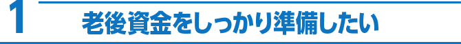 1 老後資金をしっかり準備したい