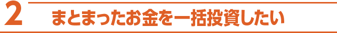 2 まとまったお金を一括投資したい