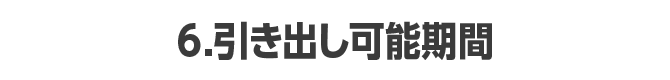 6.引き出し可能期間