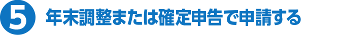 5 年末調整または確定申告で申請する