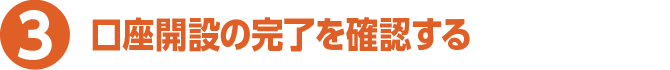 3 口座開設の完了を確認する