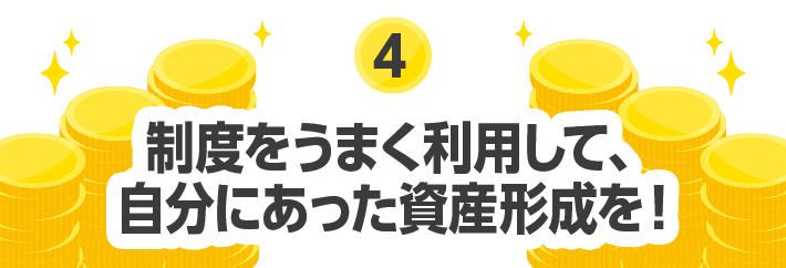 4 制度をうまく利用して、自分にあった資産形成を！