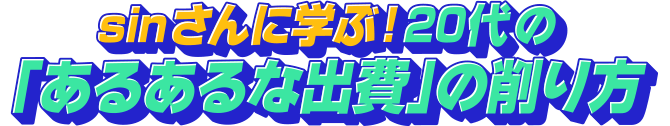 sinさんに学ぶ！20代の「あるあるな出費」の削り方