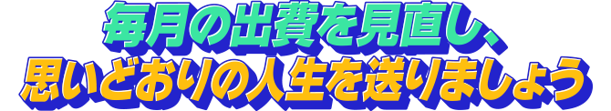 毎月の出費を見直し、思いどおりの人生を送りましょう