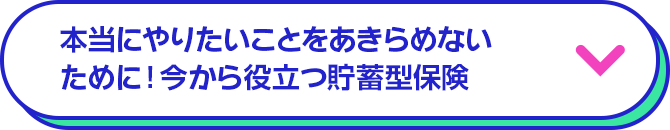本当にやりたいことをあきらめないために！今から役立つ貯蓄型保険