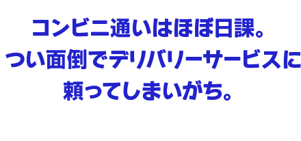 コンビニ通いはほぼ日課。つい面倒でデリバリーサービスに頼ってしまいがち。