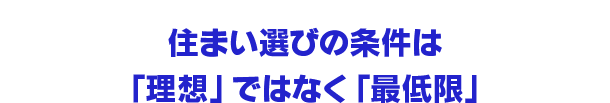 住まい選びの条件は「理想」ではなく「最低限」