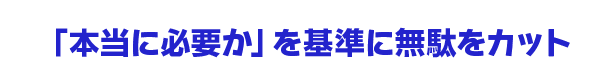 「本当に必要か」を基準に無駄をカット