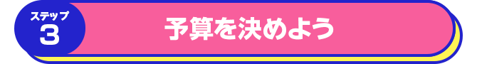 ステップ3 予算を決めよう