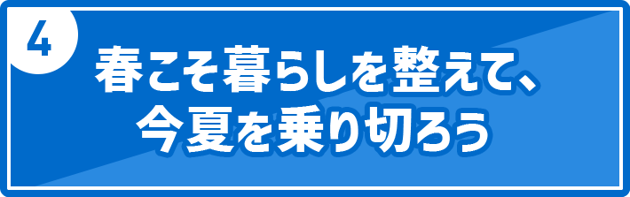 4 春こそ暮らしを整えて、今夏を乗り切ろう