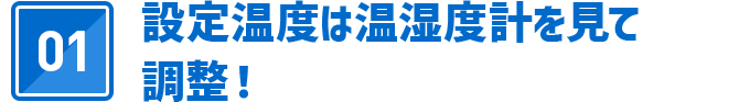 01 設定温度は温湿度計を見て調整！