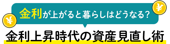 金利が上がると暮らしはどうなる？ 金利上昇時代の資産見直し術