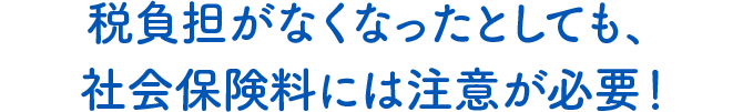 税負担がなくなったとしても、社会保険料には注意が必要！