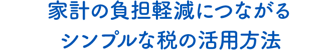 家計の負担軽減につながるシンプルな税の活用方法