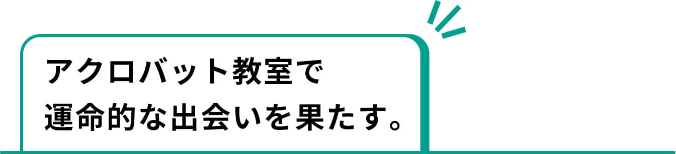 アクロバット教室で運命的な出会いを果たす。