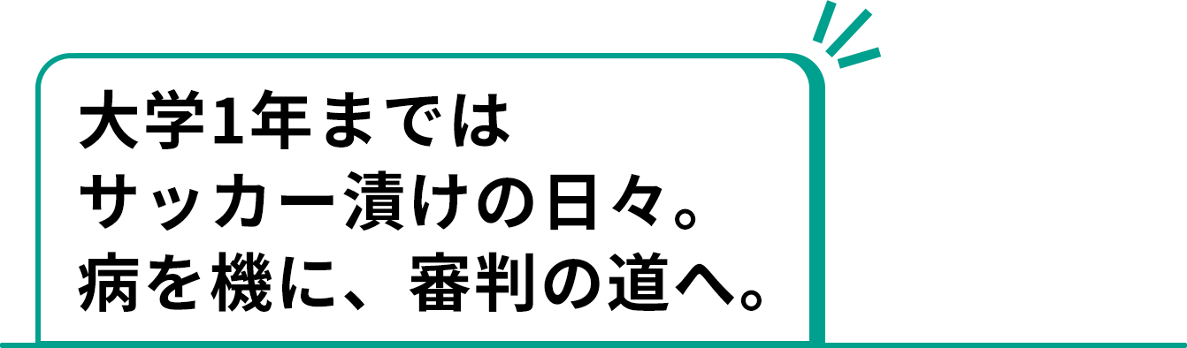 大学1年まではサッカー漬けの日々。病を機に、審判の道へ。