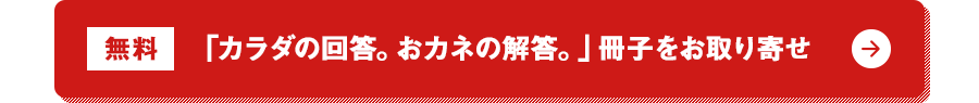 無料 「カラダの回答。おカネの解答。」冊子をお取り寄せ