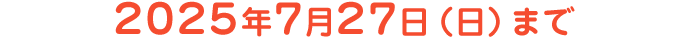 2025年7月27日（日）まで