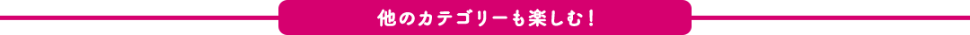 他のカテゴリーも楽しむ！