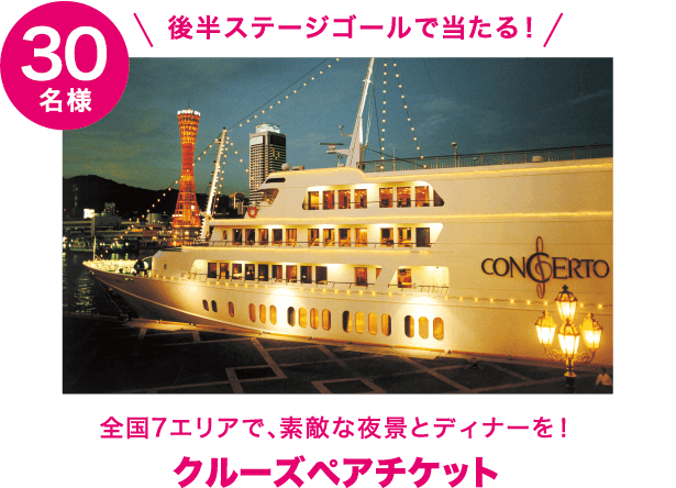 後半ステージゴールで当たる!全国7エリアで、素敵な夜景とディナーを!クルーズペアチケット