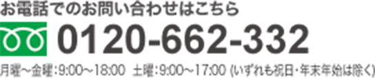 お電話でのお問い合わせはこちら 0120-662-332 月曜～金曜：9:00～18:00 土曜：9:00～17:00（いずれも祝日・年末年始は除く）