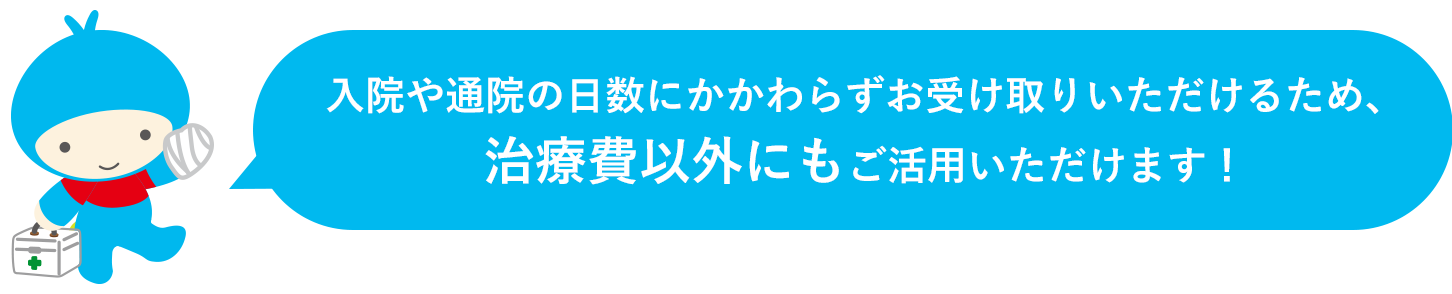 入院や通院の日数にかかわらずお受け取りいただけるため、治療費以外にもご活用いただけます！