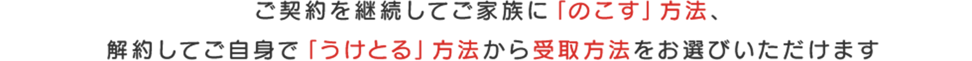 ご契約を継続してご家族に「のこす」方法、解約してご自身で「うけとる」方法から受取方法をお選びいただけます