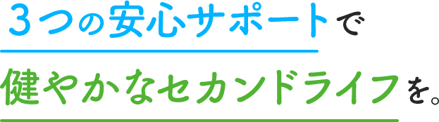 ３つの安心サポートで 健やかなセカンドライフを。