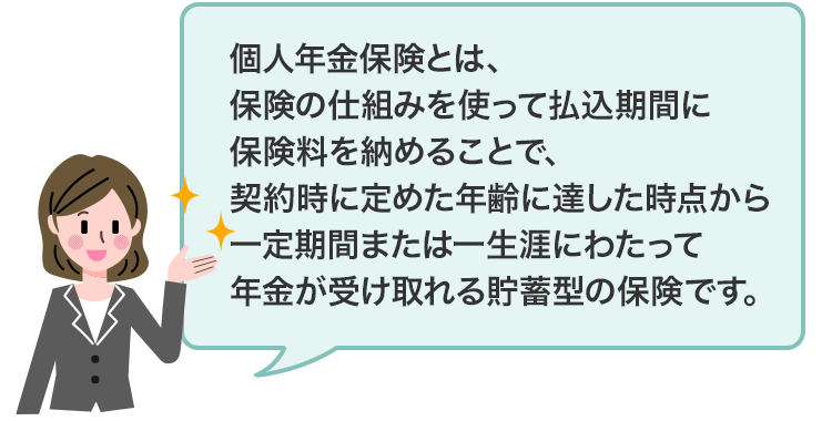 個人年金保険とは、保険の仕組みを使って払込期間に保険料を納めることで、契約時に定めた年齢に達した時点から一定期間または一生涯にわたって年金が受け取れる貯蓄型の保険です。