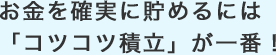 お金を確実に貯めるには「コツコツ積立」が一番！