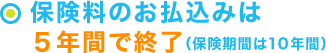 保険料のお払込みは５年間で終了（保険期間は10年間）