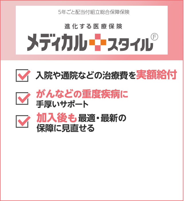 入院や通院などの治療費を実額給付 がんなどの重度疾病に手厚いサポート 加入後も最新・最適の保障に見直せる