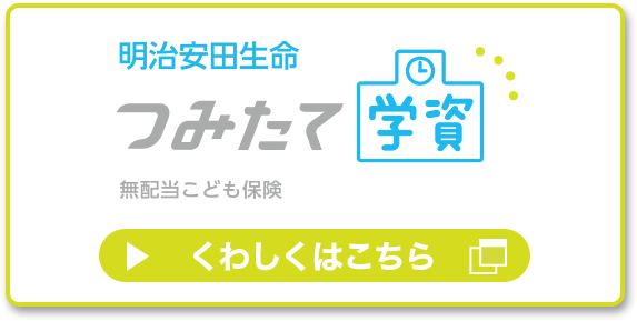 明治安田生命 つみたて学資 くわしくはこちら