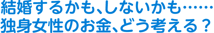 結婚するかも、しないかも……独身女性のお金、どう考える？