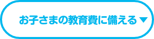 お子さまの教育費に備える