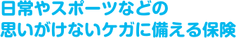 日常やスポーツなどの思いがけないケガに備える保険